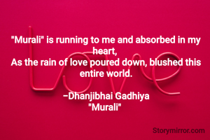 "Murali" is running to me and absorbed in my heart, 
As the rain of love poured down, blushed this entire world.

-Dhanjibhai Gadhiya
"Murali" 