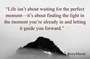 “Life isn’t about waiting for the perfect moment—it’s about finding the light in the moment you’re already in and letting it guide you forward.” ✨

