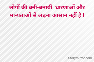 लोगों की बनी-बनायीं  धारणाओं और मान्यताओं से लड़ना आसान नहीं है |

