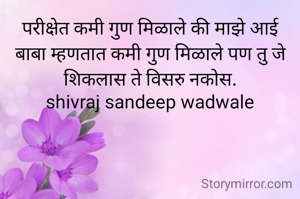 परीक्षेत कमी गुण मिळाले की माझे आई बाबा म्हणतात कमी गुण मिळाले पण तु जे शिकलास ते विसरु नकोस.
shivraj sandeep wadwale
