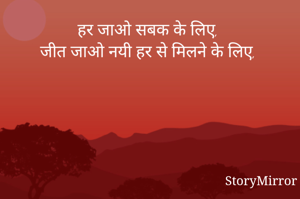 हर जाओ सबक के लिए, 
जीत जाओ नयी हर से मिलने के लिए, 