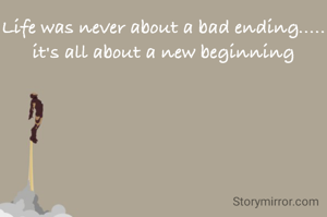 Life was never about a bad ending..... it's all about a new beginning