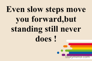 Even slow steps move you forward,but standing still never does !
