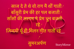 साज दे ते थे वो,राग मै थीं गाती!
बाँसुरी प्रेम की हर पल बजाती!
साँसों की सरगम पे प्रेम धुन बजती रहे!
ज़िन्दगी यूँ ही मिलन गीत गातीं रहे !
सुमनअर्पण 
