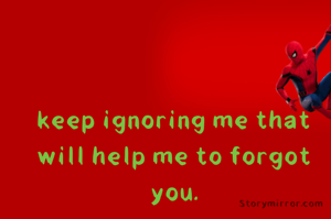 keep ignoring me that will help me to forgot you.