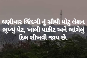 ઘણીવાર જિંદગી નું સૌથી મોટુ લેશન  ભૂખ્યું પેટ, ખાલી પાકીટ અને ભાંગેલું દિલ શીખવી જાય છે.