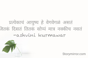 प्रत्येकाचं आयुष्य हे वेगवेगळं असतं
जितकं दिसतं तितकं सोप्पं मात्र नक्कीच नसतं 
-ashvini kurmawar 

