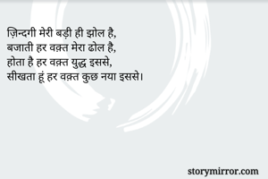 ज़िन्दगी मेरी बड़ी ही झोल है,
बजाती हर वक़्त मेरा ढोल है,
होता है हर वक़्त युद्ध इससे,
सीखता हूं हर वक़्त कुछ नया इससे।