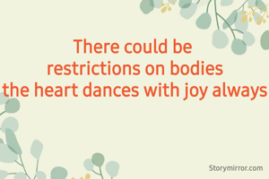 
There could be 
restrictions on bodies
the heart dances with joy always
