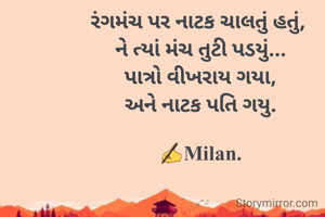 રંગમંચ પર નાટક ચાલતું હતું, 
ને ત્યાં મંચ તુટી પડયું...
પાત્રો વીખરાય ગયા,
અને નાટક પતિ ગયુ.

✍️Milan.