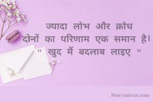 ज्यादा लोभ और क्रोध
दोनों का परिणाम एक समान है। 
" खुद मैं बदलाब लाइए "