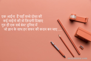 एक आईना  हैं यहाँ सच्चे दोस्त की 
  कई माईनो की वो ज़िन्दगी दिखाए 
गुरु ही एक सर्ब श्रेस्ट दुनिया में 
   जो ज्ञान के साथ हर सफर की कदम बन जाए ..... 