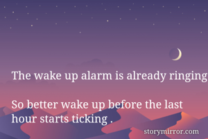 The wake up alarm is already ringing 
So better wake up before the last hour starts ticking .