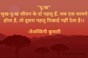 "दुःख"
सुख-दुःख जीवन के दो पहलू हैं, जब एक सामने होता है, तो दूसरा पहलू दिखाई नहीं देता है।।

-तेजस्विनी कुमारी