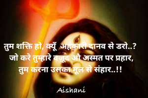 तुम शक्ति हो, क्यूँ  अहंकारी दानव से डरो..? 
जो करे तुम्हारे वज़ूद औ अस्मत पर प्रहार,
तुम करना उसका मूल से संहार..!! 

Aishani