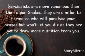 Narcissists are more venomous than the Taipan Snakes, they are similar to parasites who will paralyse your senses but won't let you die as they are yet to draw more nutrition from you.
