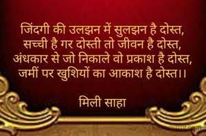 जिंदगी की उलझन में सुलझन है दोस्त,
सच्ची है गर दोस्ती तो जीवन है दोस्त,
अंधकार से जो निकाले वो प्रकाश है दोस्त,
जमीं पर खुशियों का आकाश है दोस्त।।

मिली साहा

