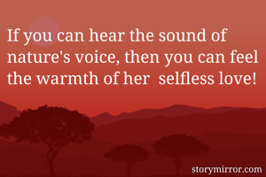 If you can hear the sound of nature's voice, then you can feel the warmth of her  selfless love!