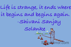 Life is strange, it ends where it begins and begins again.
     -Shivani Sanjay Solanke 