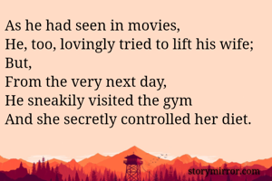 As he had seen in movies, 
He, too, lovingly tried to lift his wife;
But,
From the very next day, 
He sneakily visited the gym
And she secretly controlled her diet.
