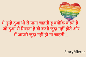 मे तुम्हें दुआओ से पाना चाहती हूं क्योंकि कहते है जो दुआ से मिलता है वो कभी जुदा नहीं होते और में आपसे जुदा नहीं हो ना चाहती ...
