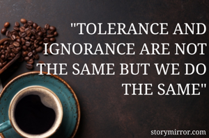 "TOLERANCE AND IGNORANCE ARE NOT THE SAME BUT WE DO THE SAME"