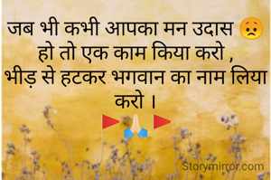 जब भी कभी आपका मन उदास 😞 हो तो एक काम किया करो ,
भीड़ से हटकर भगवान का नाम लिया करो ।
🚩🙏🏻🚩