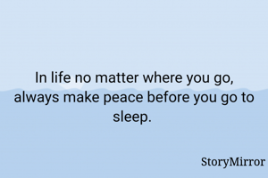 In life no matter where you go, always make peace before you go to sleep. 
