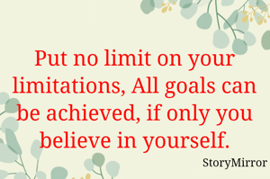 Put no limit on your limitations, All goals can be achieved, if only you believe in yourself.

