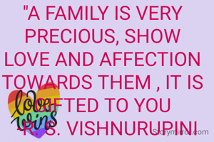 "A FAMILY IS VERY PRECIOUS, SHOW LOVE AND AFFECTION TOWARDS THEM , IT IS GIFTED TO YOU
  -R. S. VISHNURUPINI