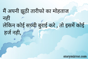 मैं अपनी झूठी तारीफो का मोहताज 
नही 
लेकिन कोई सच्ची बुराई करे , तो इसमें कोई
 हर्ज नही,
                   