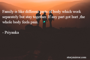 Family is like different parts of body which work separately but stay together. If any part got hurt ,the whole body feels pain. 

- Priyanka

