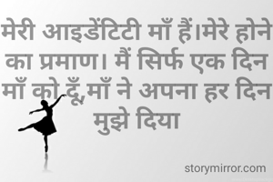 मेरी आइडेंटिटी माँ हैं।मेरे होने का प्रमाण। मैं सिर्फ एक दिन माँ को दूँ,माँ ने अपना हर दिन मुझे दिया