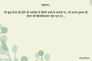 वो कुछ दोस्त ही होंगे जो ग़मगीन थे किसी अपने के जनाज़े पर.. वो शायद दुश्मन ही होगा जो खिलखिलाकर हँस रहा था..... 
