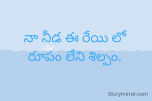 నా నీడ ఈ రేయి లో
రూపం లేని శిల్పం.

