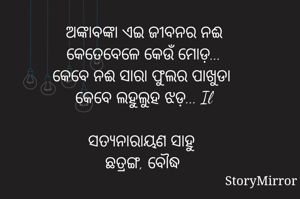 ଅଙ୍କାବଙ୍କା ଏଇ ଜୀବନର ନଈ
କେତେବେଳେ କେଉଁ ମୋଡ଼...
କେବେ ନଈ ସାରା ଫୁଲର ପାଖୁଡା 
କେବେ ଲହୁଲୁହ ଝଡ଼... Il

ସତ୍ୟନାରାୟଣ ସାହୁ 
ଛତ୍ରଙ୍ଗ, ବୌଦ୍ଧ 