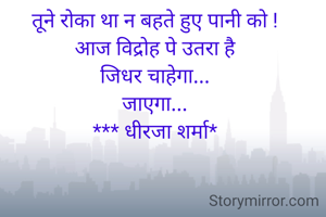 तूने रोका था न बहते हुए पानी को !
आज विद्रोह पे उतरा है
जिधर चाहेगा...
जाएगा...
*** धीरजा शर्मा*