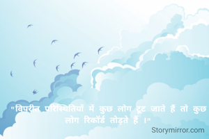 "विपरीत परिस्थितियों में कुछ लोग टूट जाते हैं तो कुछ लोग रिकॉर्ड तोड़ते हैं ।"