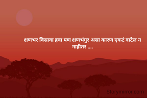 क्षणभर विसावा हवा पण क्षणभंगुर असा कारण एकटं वाटेल न नाहीतर ....