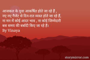 आजकल के युवा आकर्षित होते जा रहे हैं ,
नए नए गैजेट से दिन-रात व्यस्त होते जा रहे हैं,
ना मन में कोई आदर भाव , ना कोई जिम्मेदारी
बस समय की बर्बादी किए जा रहे हैं।
By Vinaya