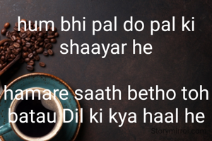 hum bhi pal do pal ki shaayar he

hamare saath betho toh batau Dil ki kya haal he