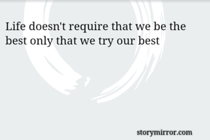 Life doesn't require that we be the best only that we try our best 