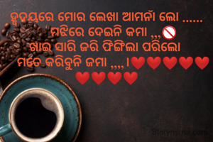 ହୃଦୟରେ ମୋର ଲେଖା ଆମନାଁ ଲୋ ......
     ମଝିରେ ଦେଇନି କମା ,,,🚫 
ଖାଇ ସାରି ଜରି ଫିଙ୍ଗିଲା ପରିଲୋ 
    ମତେ କରିବୁନି ଜମା ,,,,।❤️❤️❤️❤️❤️❤️❤️❤️❤️