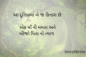 આ દુનિયામાં બે જ કિનારા છે,

એક માઁ ની મમતા અને
બીજો પિતા નો ત્યાગ.

