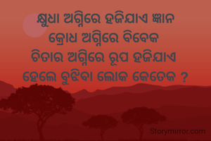 କ୍ଷୁଧା ଅଗ୍ନିରେ ହଜିଯାଏ ଜ୍ଞାନ
କ୍ରୋଧ ଅଗ୍ନିରେ ବିବେକ 
ଚିତାର ଅଗ୍ନିରେ ରୂପ ହଜିଯାଏ 
ହେଲେ ବୁଝିବା ଲୋକ କେତେକ ?


