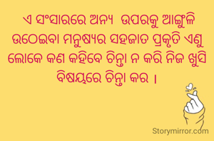  ଏ ସଂସାରରେ ଅନ୍ୟ  ଉପରକୁ ଆଙ୍ଗୁଳି ଉଠେଇବା ମନୁଷ୍ୟର ସହଜାତ ପ୍ରକୃତି ଏଣୁ ଲୋକେ କଣ କହିବେ ଚିନ୍ତା ନ କରି ନିଜ ଖୁସି ବିଷୟରେ ଚିନ୍ତା କର ।