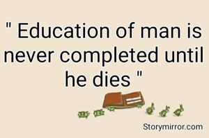 " Education of man is never completed until he dies "