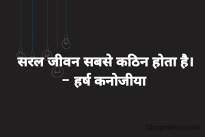 सरल जीवन सबसे कठिन होता है।
- हर्ष कनोजीया 