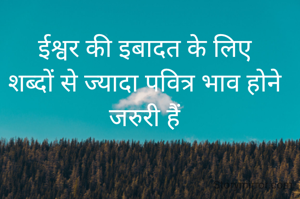 ईश्वर की इबादत के लिए
शब्दों से ज्यादा पवित्र भाव होने जरुरी हैं