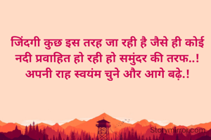 जिंदगी कुछ इस तरह जा रही है जैसे ही कोई नदी प्रवाहित हो रही हो समुंदर की तरफ..! अपनी राह स्वयंम चुने और आगे बढ़े.!
